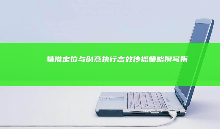 精准定位与创意执行：高效传播策略撰写指南